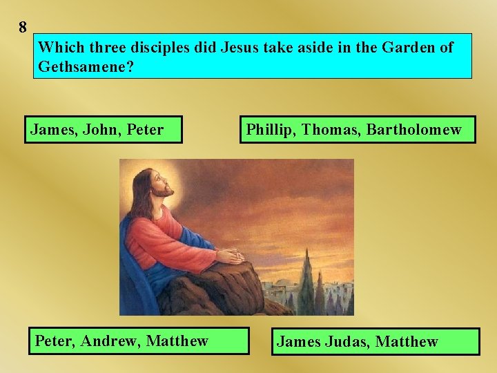 8 Which three disciples did Jesus take aside in the Garden of Gethsamene? James, 8 Which three disciples did Jesus take aside in the Garden of Gethsamene? James,