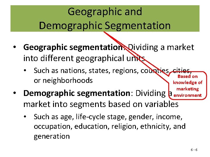 Geographic and Demographic Segmentation • Geographic segmentation: Dividing a market into different geographical units