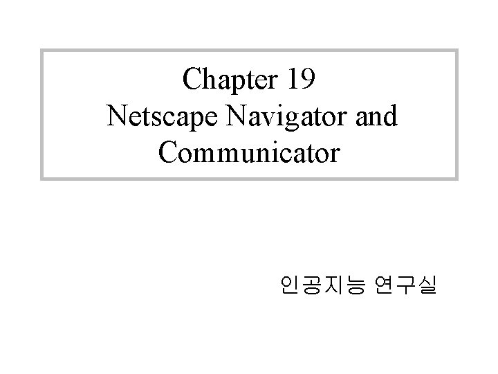 Chapter 19 Netscape Navigator and Communicator 인공지능 연구실 Chapter 19 Netscape Navigator and Communicator 인공지능 연구실
