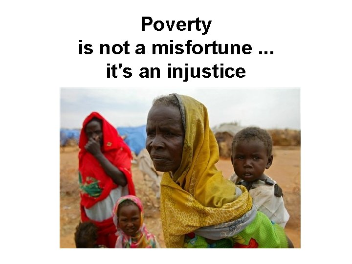 Poverty is not a misfortune. . . it's an injustice 