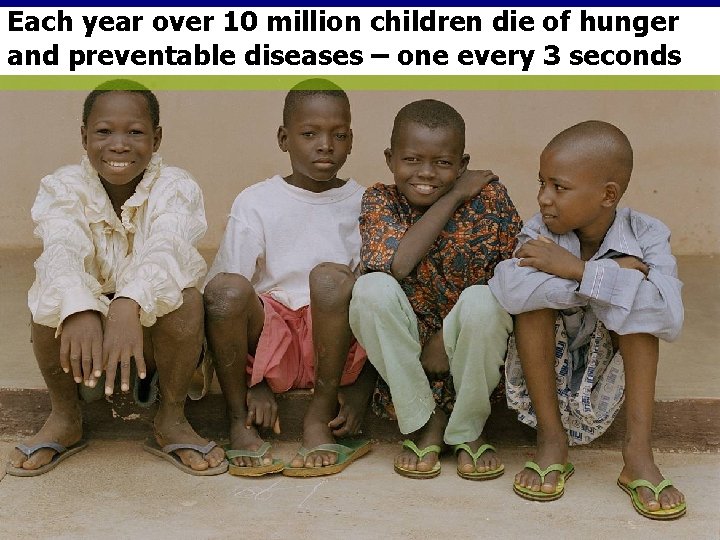 Each year over 10 million children die of hunger and preventable diseases – one