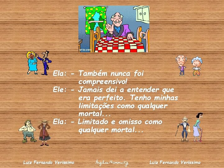 Ela: - Também nunca foi compreensivo! Ele: - Jamais dei a entender que era