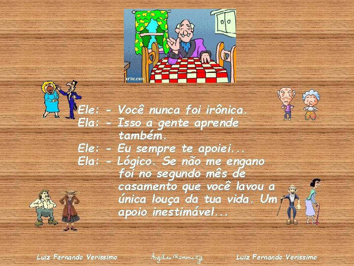 Ele: - Você nunca foi irônica. Ela: - Isso a gente aprende também. Ele: