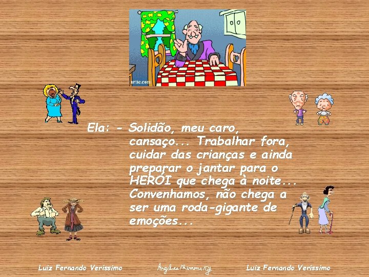 Ela: - Solidão, meu caro, cansaço. . . Trabalhar fora, cuidar das crianças e