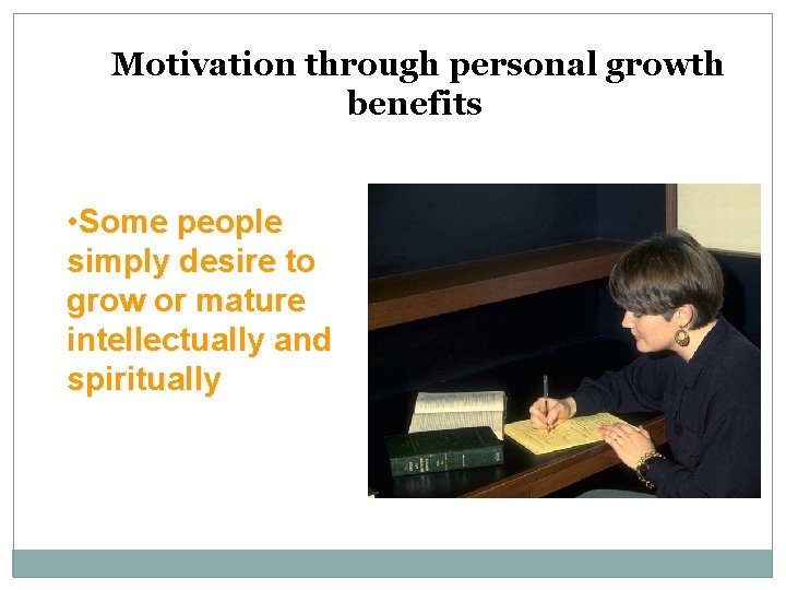 Motivation through personal growth benefits • Some people simply desire to grow or mature