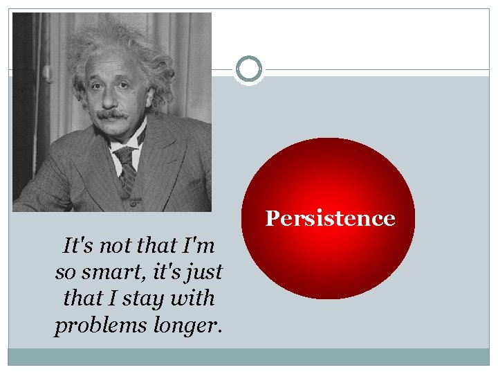 Persistence It's not that I'm so smart, it's just that I stay with problems