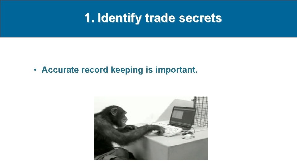 1. Identify trade secrets • Accurate record keeping is important. 