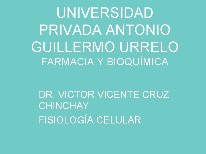 UNIVERSIDAD PRIVADA ANTONIO GUILLERMO URRELO FARMACIA Y BIOQUÍMICA DR. VICTOR VICENTE CRUZ CHINCHAY FISIOLOGÍA