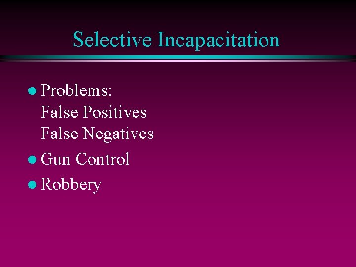 Selective Incapacitation l Problems: False Positives False Negatives l Gun Control l Robbery 