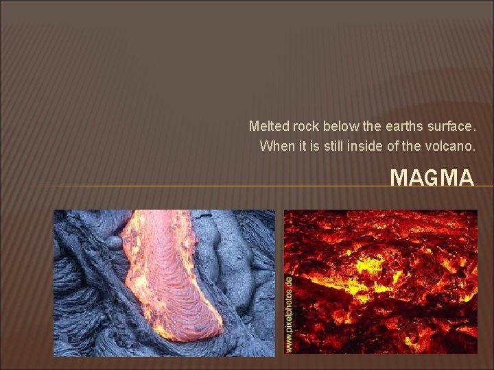 Melted rock below the earths surface. When it is still inside of the volcano.