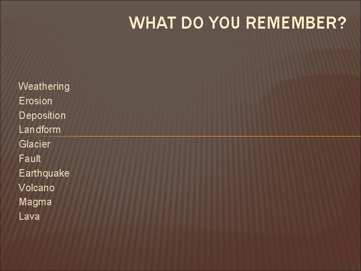 WHAT DO YOU REMEMBER? Weathering Erosion Deposition Landform Glacier Fault Earthquake Volcano Magma Lava