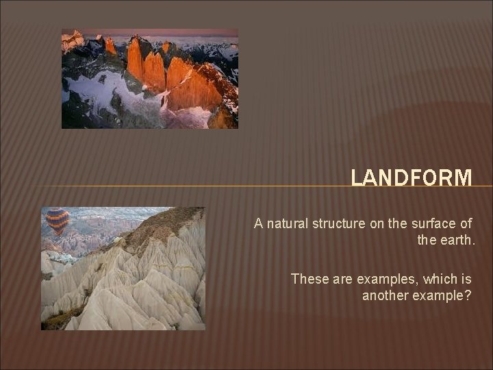 LANDFORM A natural structure on the surface of the earth. These are examples, which