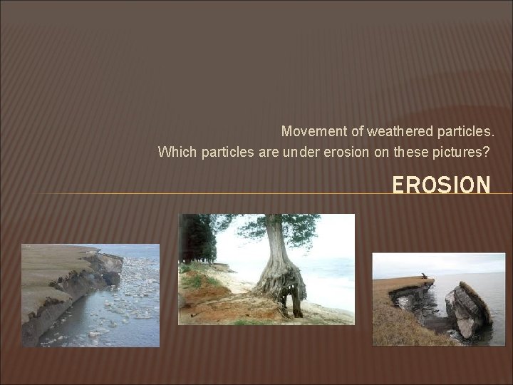 Movement of weathered particles. Which particles are under erosion on these pictures? EROSION 