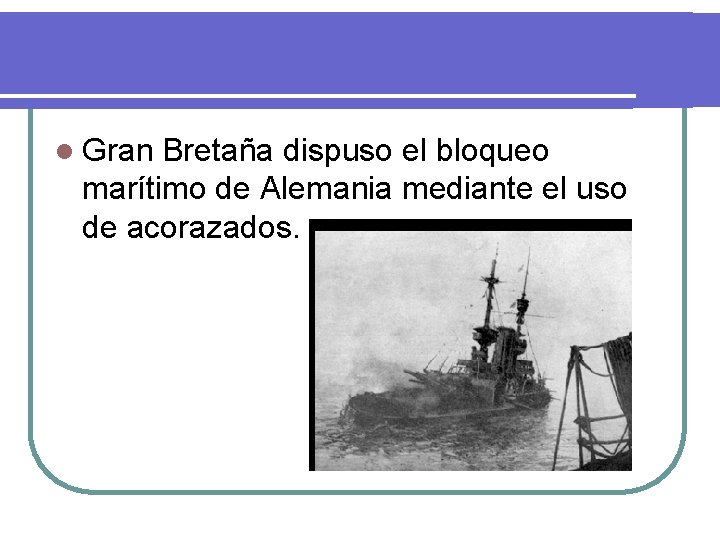 l Gran Bretaña dispuso el bloqueo marítimo de Alemania mediante el uso de acorazados.