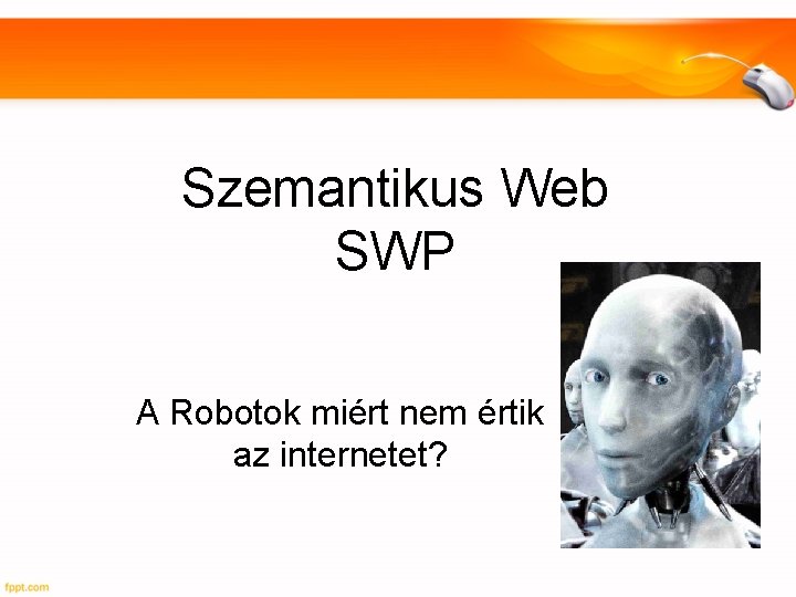 Szemantikus Web SWP A Robotok miért nem értik az internetet? 