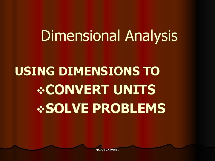 Dimensional Analysis USING DIMENSIONS TO v. CONVERT UNITS v. SOLVE PROBLEMS Neely's Chemistry 