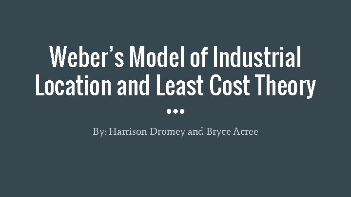 Weber’s Model of Industrial Location and Least Cost Theory By: Harrison Dromey and Bryce