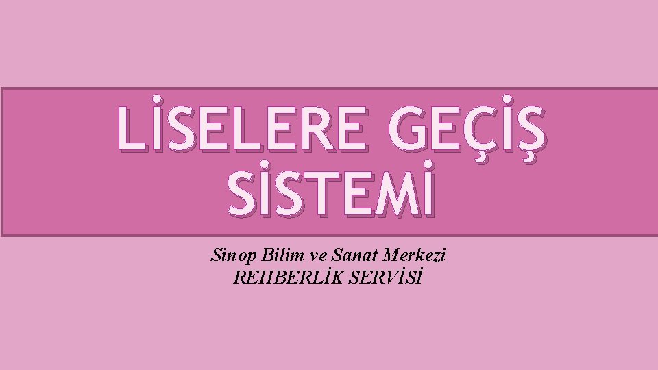 LİSELERE GEÇİŞ SİSTEMİ Sinop Bilim ve Sanat Merkezi REHBERLİK SERVİSİ 