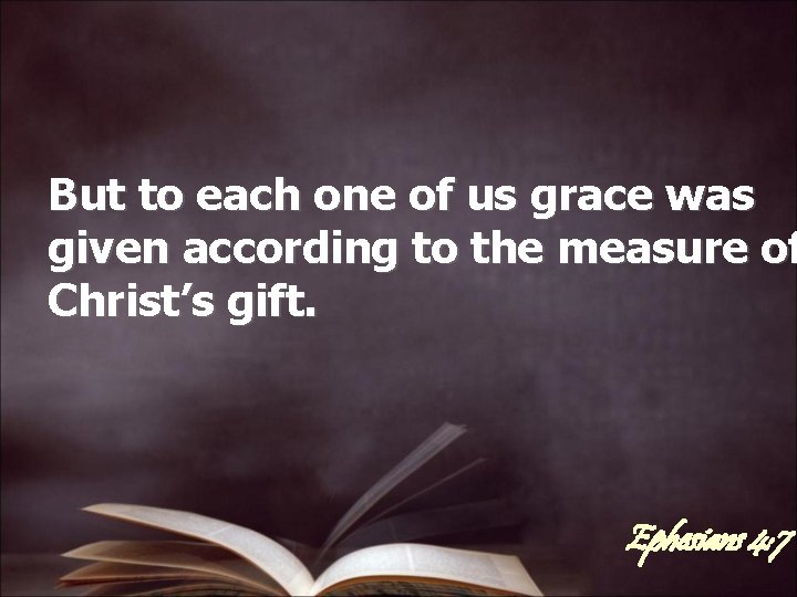 But to each one of us grace was given according to the measure of