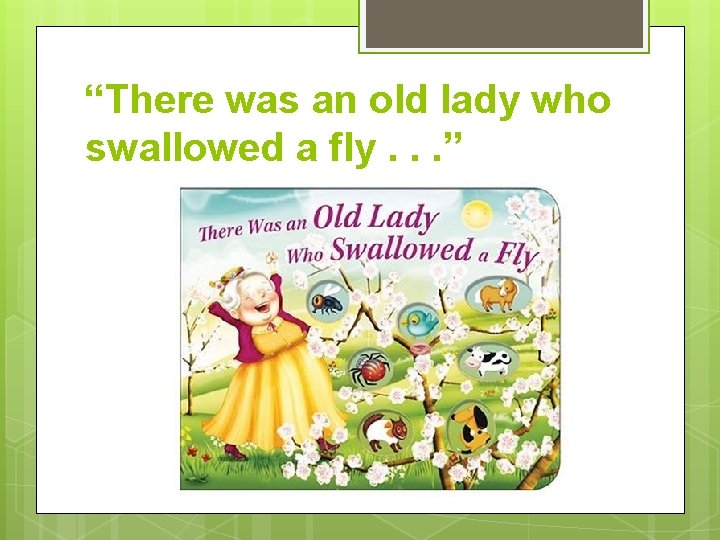 “There was an old lady who swallowed a fly. . . ” 