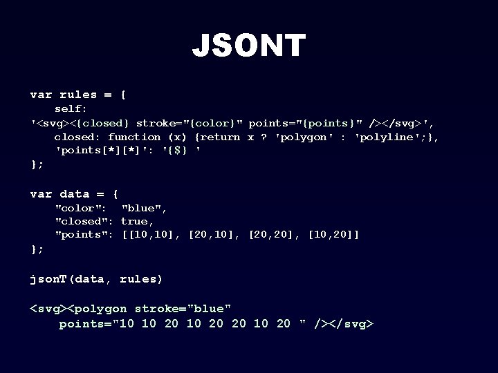 JSONT var rules = { self: '<svg><{closed} stroke="{color}" points="{points}" /></svg>', closed: function (x) {return