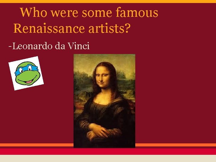 Who were some famous Renaissance artists? -Leonardo da Vinci 