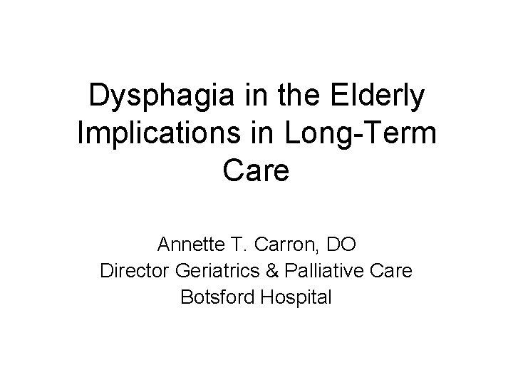 Dysphagia in the Elderly Implications in Long-Term Care Annette T. Carron, DO Director Geriatrics