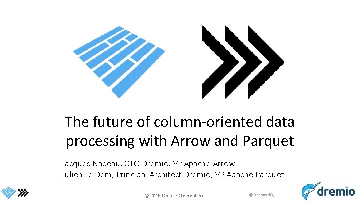 The future of column-oriented data processing with Arrow and Parquet Jacques Nadeau, CTO Dremio,