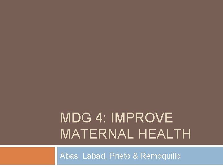 MDG 4: IMPROVE MATERNAL HEALTH Abas, Labad, Prieto & Remoquillo 