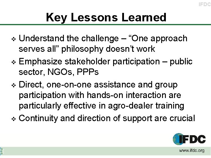 IFDC Key Lessons Learned Understand the challenge – “One approach serves all” philosophy doesn’t
