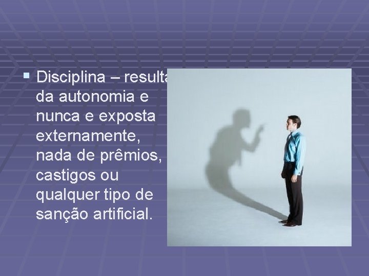 § Disciplina – resulta da autonomia e nunca e exposta externamente, nada de prêmios,