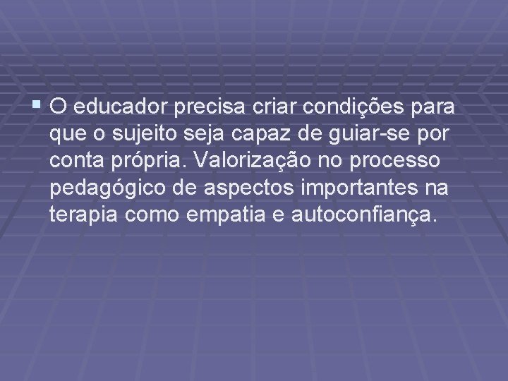 § O educador precisa criar condições para que o sujeito seja capaz de guiar-se