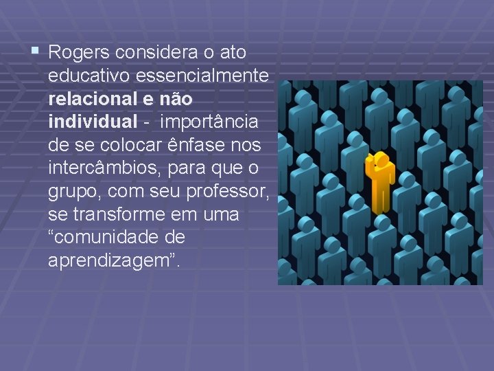 § Rogers considera o ato educativo essencialmente relacional e não individual - importância de