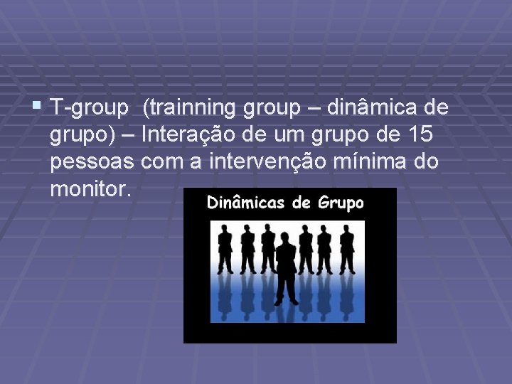 § T-group (trainning group – dinâmica de grupo) – Interação de um grupo de