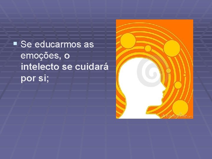 § Se educarmos as emoções, o intelecto se cuidará por si; 