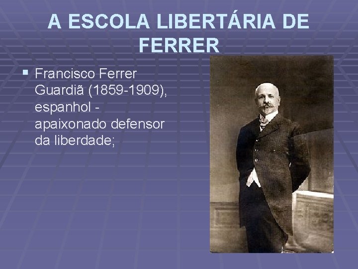 A ESCOLA LIBERTÁRIA DE FERRER § Francisco Ferrer Guardiã (1859 -1909), espanhol apaixonado defensor