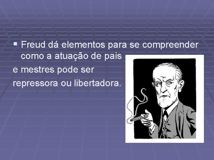 § Freud dá elementos para se compreender como a atuação de pais e mestres