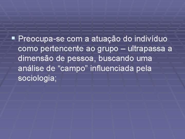 § Preocupa-se com a atuação do indivíduo como pertencente ao grupo – ultrapassa a