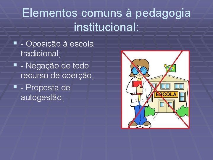 Elementos comuns à pedagogia institucional: § - Oposição à escola tradicional; § - Negação