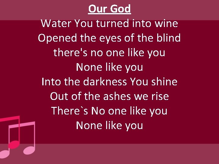 Our God Water You turned into wine Opened the eyes of the blind there's