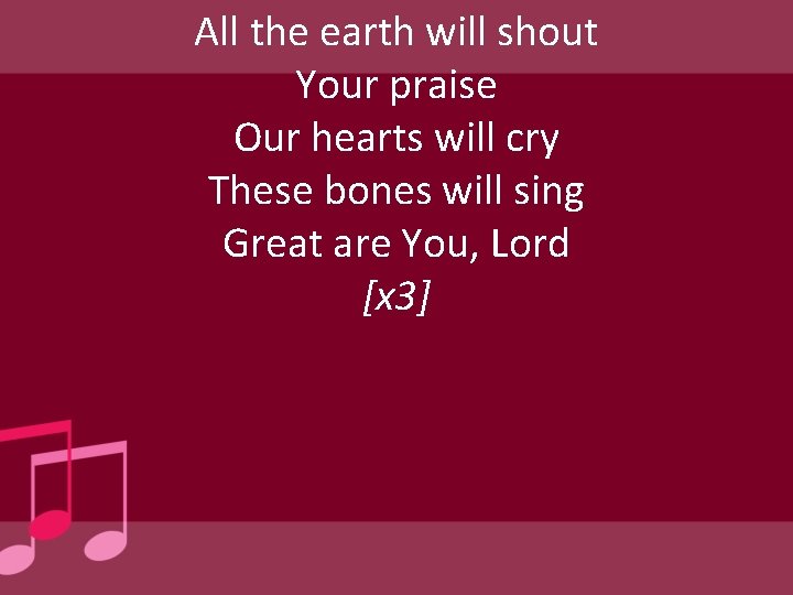 All the earth will shout Your praise Our hearts will cry These bones will