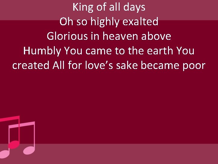 King of all days Oh so highly exalted Glorious in heaven above Humbly You