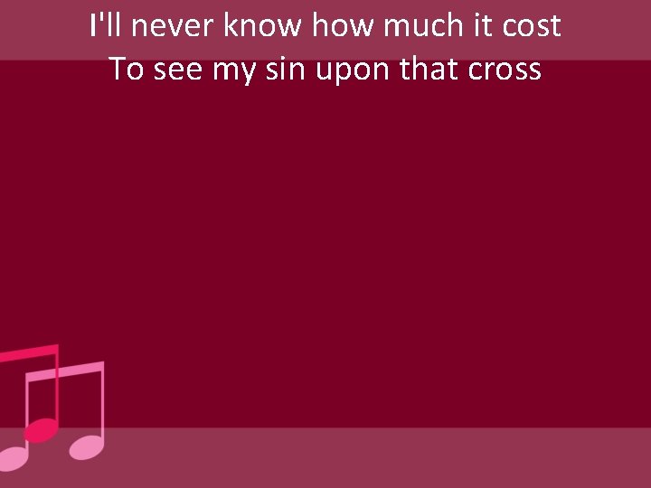 I'll never know how much it cost To see my sin upon that cross
