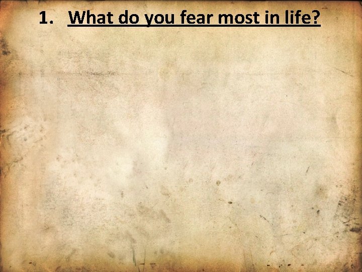 1. What do you fear most in life? 