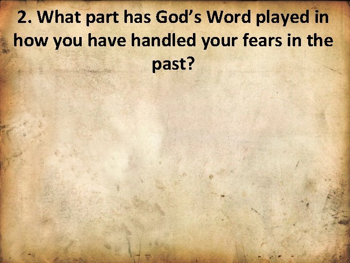 2. What part has God’s Word played in how you have handled your fears