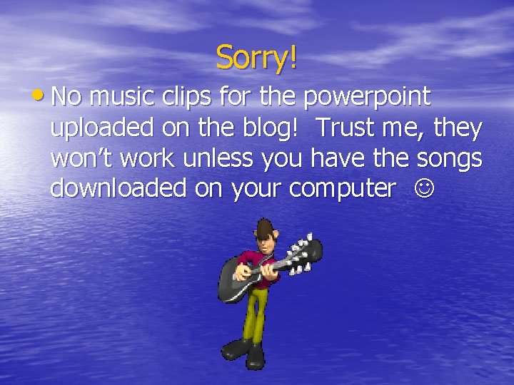 Sorry! • No music clips for the powerpoint uploaded on the blog! Trust me,