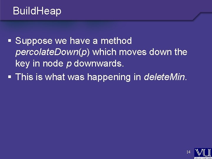 Build. Heap § Suppose we have a method percolate. Down(p) which moves down the