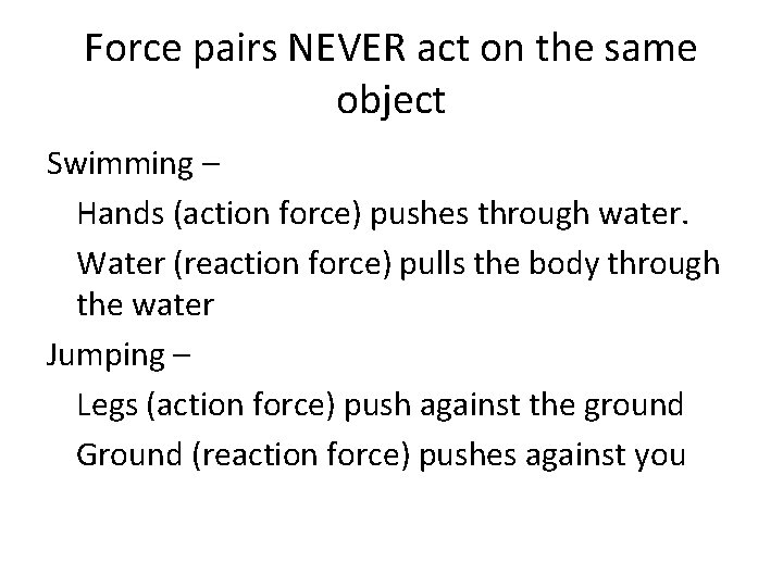 Force pairs NEVER act on the same object Swimming – Hands (action force) pushes