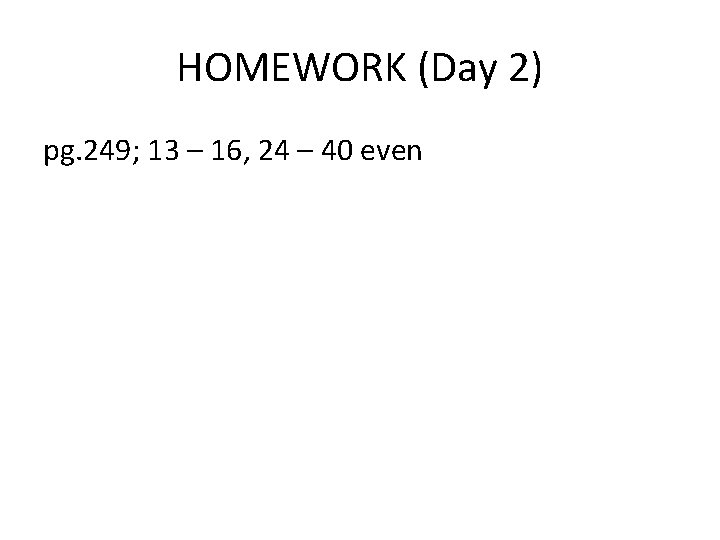 HOMEWORK (Day 2) pg. 249; 13 – 16, 24 – 40 even 