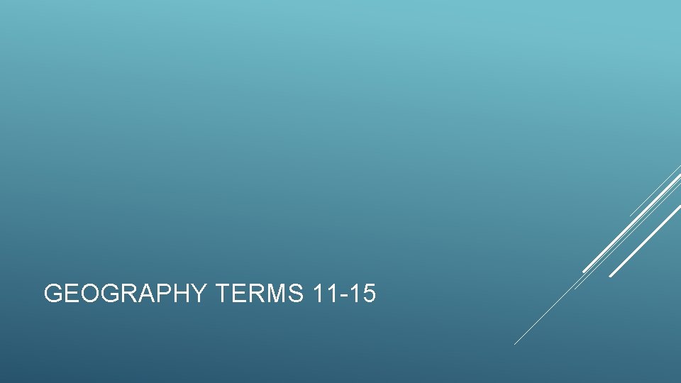 GEOGRAPHY TERMS 11 -15 